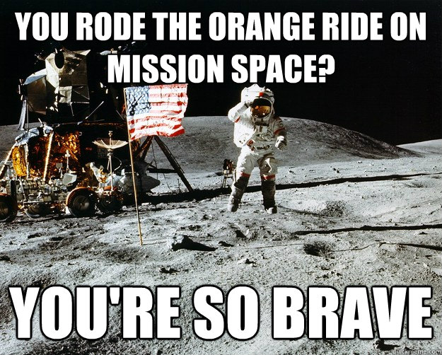 you rode the orange ride on mission space? you're so brave  Unimpressed Astronaut