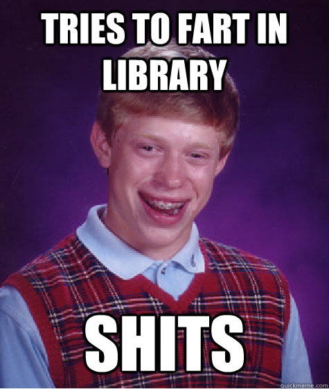 tries to fart in library shits  Bad Luck Brian