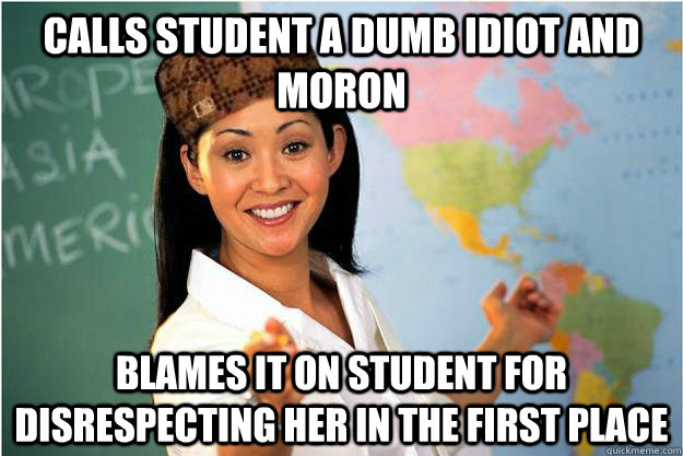 Calls student a dumb idiot and moron Blames it on student for disrespecting her in the first place  Scumbag Teacher