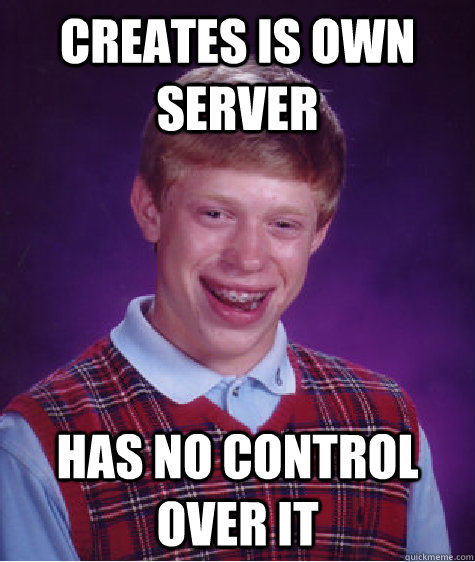 Creates is own server  Has no control over it  Bad Luck Brian