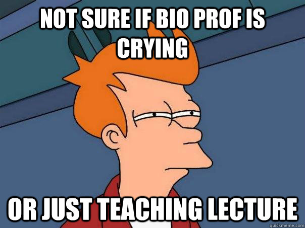 Not sure if bio prof is crying Or just teaching lecture  Futurama Fry