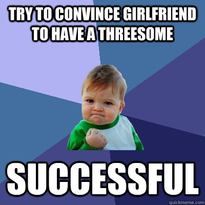 try to convince girlfriend to have a threesome successful  Success Kid