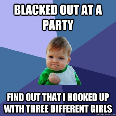 Blacked out at a party Find out that I hooked up with three different girls - Blacked out at a party Find out that I hooked up with three different girls  Success Kid