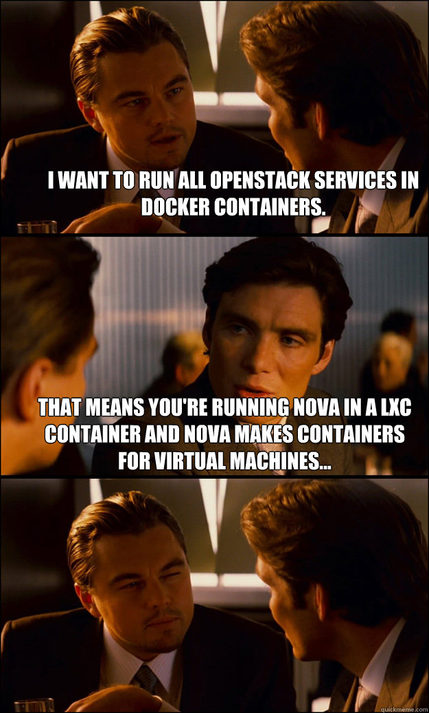 I want to run all Openstack services in docker containers. That means you're running nova in a lxc container and nova makes containers for virtual machines...   Inception