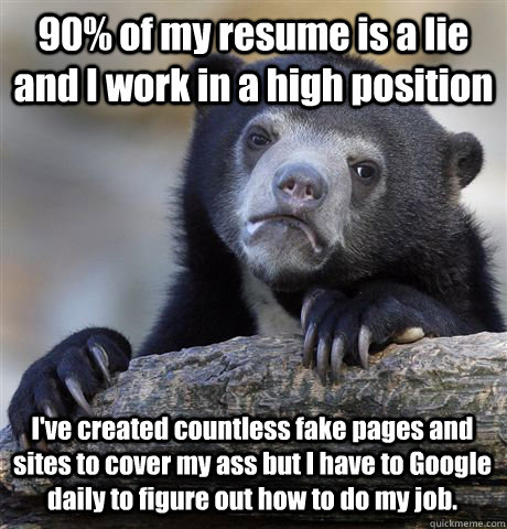 90% of my resume is a lie and I work in a high position I've created countless fake pages and sites to cover my ass but I have to Google daily to figure out how to do my job.  Confession Bear