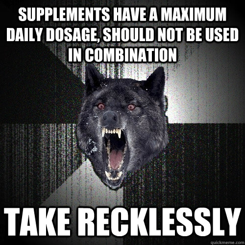 supplements have a maximum daily dosage, should not be used in combination take recklessly  Insanity Wolf