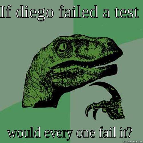 IF DIEGO FAILED A TEST  WOULD EVERY ONE FAIL IT? Philosoraptor