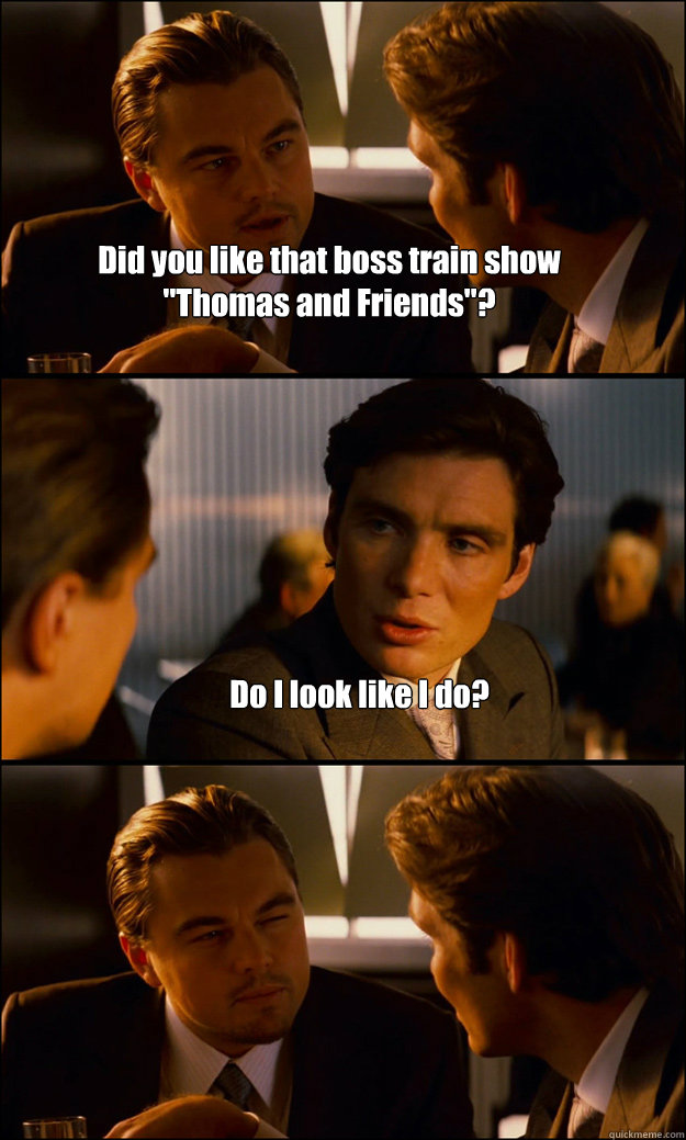 Did you like that boss train show
