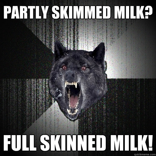 partly skimmed milk? full skinned milk!  Insanity Wolf