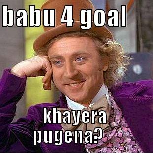 BABU 4 GOAL      KHAYERA PUGENA?     Condescending Wonka