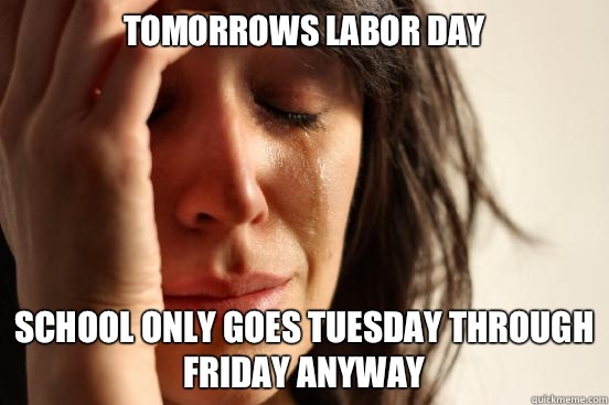 Tomorrows Labor Day School only goes Tuesday through Friday anyway  First World Problems