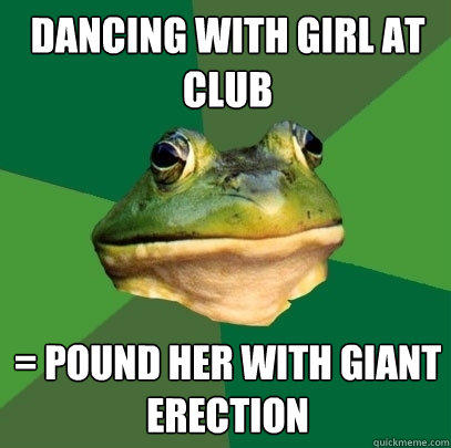 dancing with girl at club = pound her with giant erection   