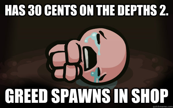 Has 30 cents on The Depths 2. Greed spawns in shop  The Binding of Isaac