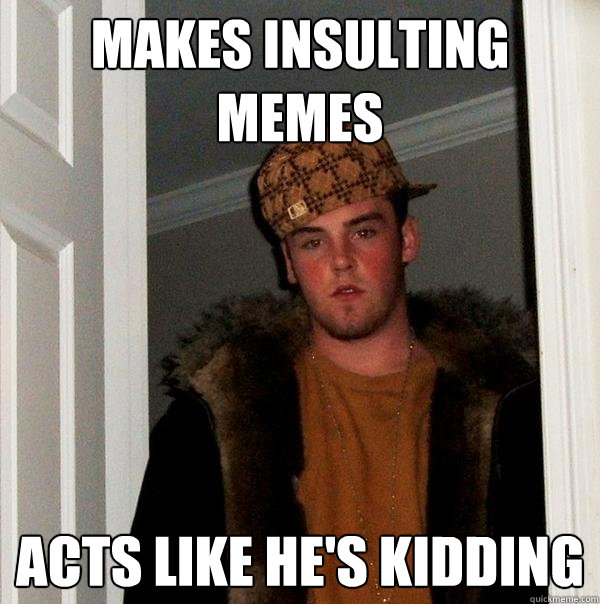 makes insulting memes acts like he's kidding - makes insulting memes acts like he's kidding  Scumbag Steve