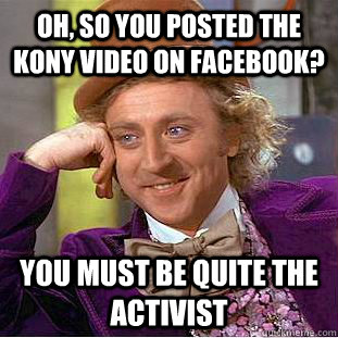 Oh, so you posted the Kony video on facebook? you must be quite the activist - Oh, so you posted the Kony video on facebook? you must be quite the activist  Condescending Wonka