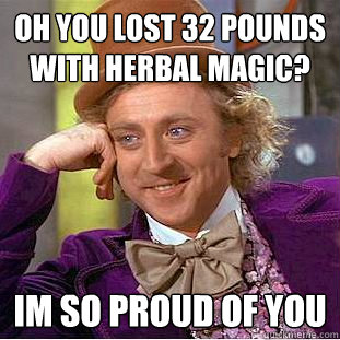 oh you lost 32 pounds with herbal magic? im so proud of you  Condescending Wonka