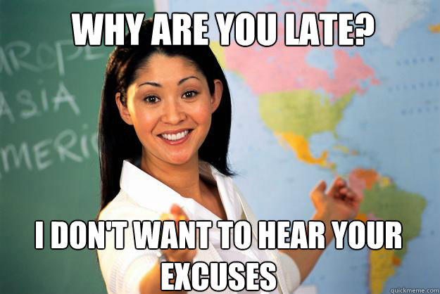 Why are you late? I don't want to hear your excuses  