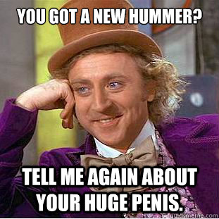 You Got a new hummer? Tell me again about your huge penis. - You Got a new hummer? Tell me again about your huge penis.  Condescending Wonka