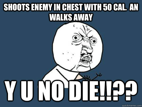 shoots enemy in chest with 50 cal.  an walks away y u no die!!??  Y U No