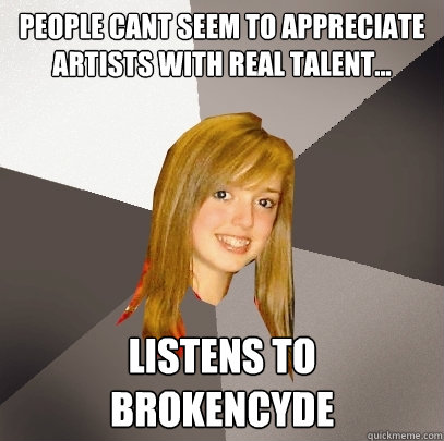 People cant seem to appreciate artists with real talent... Listens to Brokencyde  Musically Oblivious 8th Grader