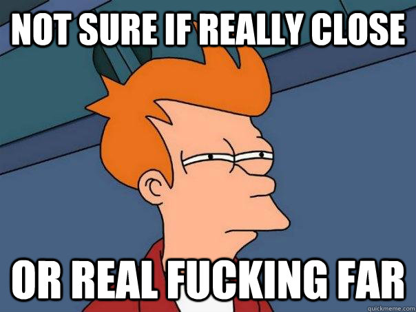 Not sure if really close Or real fucking far  Futurama Fry