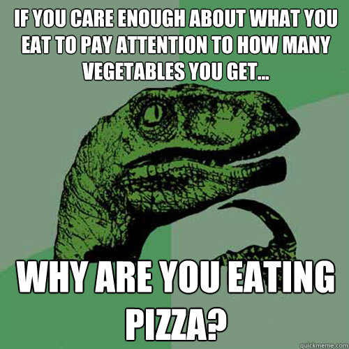 If you care enough about what you eat to pay attention to how many vegetables you get... WHY ARE YOU EATING PIZZA?  Philosoraptor