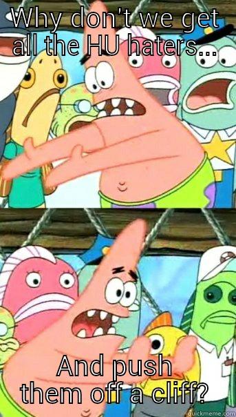 WHY DON'T WE GET ALL THE HU HATERS... AND PUSH THEM OFF A CLIFF? Push it somewhere else Patrick