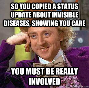 So you copied a status update about invisible diseases, showing you care You must be really involved  Condescending Wonka