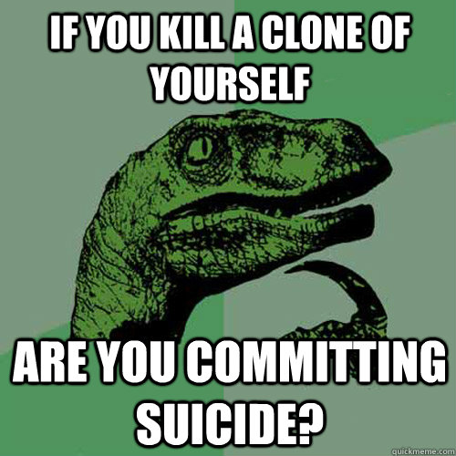 If you kill a clone of yourself Are you committing suicide? - If you kill a clone of yourself Are you committing suicide?  Philosoraptor