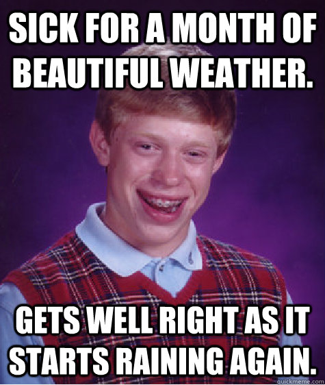 sick for a month of beautiful weather. Gets well right as it starts raining again. - sick for a month of beautiful weather. Gets well right as it starts raining again.  Bad Luck Brian