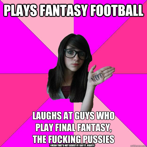 Plays fantasy football Laughs at guys who 
play final fantasy, 
the fucking pussies I mean that's not sexist if I say it, right? - Plays fantasy football Laughs at guys who 
play final fantasy, 
the fucking pussies I mean that's not sexist if I say it, right?  Idiot Nerd Girl