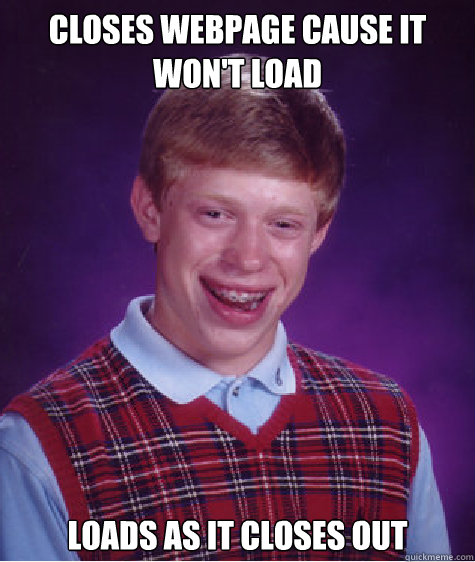 closes webpage cause it won't load LOADS AS IT CLOSES OUT - closes webpage cause it won't load LOADS AS IT CLOSES OUT  Bad Luck Brian