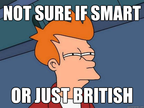 Not sure if smart Or just british  Futurama Fry