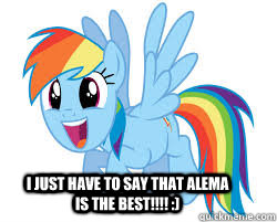 I just have to say that Alema Is the best!!!! :)    Rainbow Dash