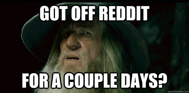 Got off reddit for a couple days?  I have no memory Gandalf