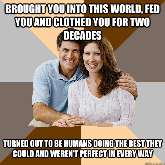 Brought you into this world, fed you and clothed you for two decades Turned out to be humans doing the best they could and weren't perfect in every way  Scumbag Parents