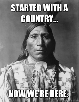 Started with a country... Now we're here. - Started with a country... Now we're here.  Vengeful Native American