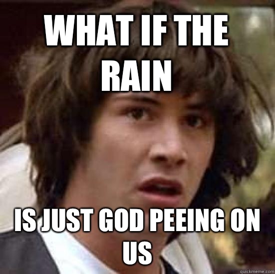 What if the rain Is just God peeing on us  conspiracy keanu