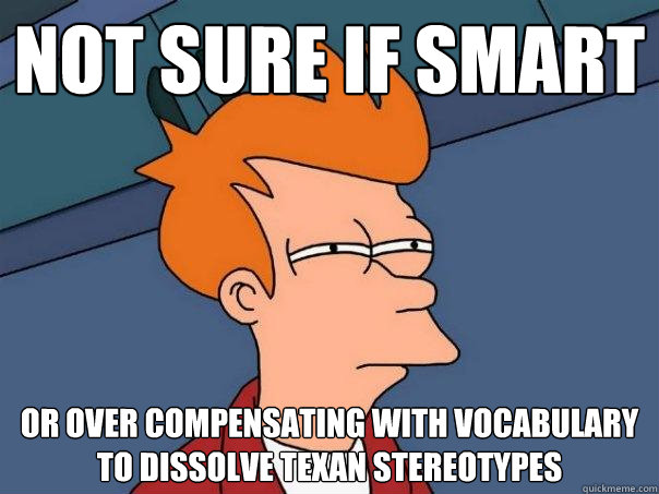 Not sure if smart or over compensating with vocabulary to dissolve Texan stereotypes  Futurama Fry