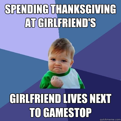 spending thanksgiving at girlfriend's girlfriend lives next to gamestop  Success Kid