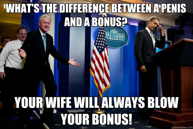 What's the difference between a penis and a bonus? your wife will always blow your bonus!  Inappropriate Timing Bill Clinton