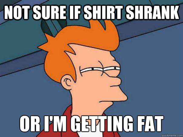 Not sure if shirt shrank Or i'm getting fat - Not sure if shirt shrank Or i'm getting fat  Futurama Fry