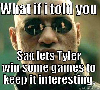 WHAT IF I TOLD YOU  SAX LETS TYLER WIN SOME GAMES TO KEEP IT INTERESTING. Matrix Morpheus