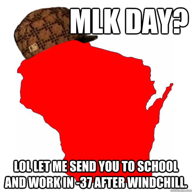 Mlk day? lOL LET ME SEND you to school and work in -37 after windchill.  Scumbag Wisconsin