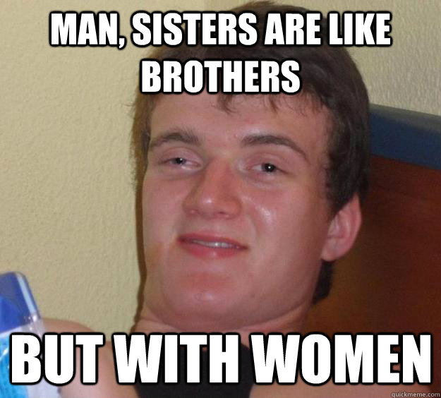 Man, sisters are like brothers but with women  10 Guy