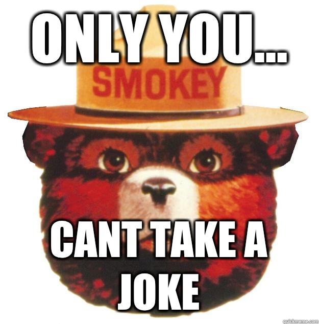 ONLY YOU... CANT TAKE A JOKE  Smokey the Bear Says