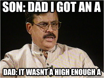 Son: Dad I got an A Dad: It wasnt a high enough A  Typical Indian Father