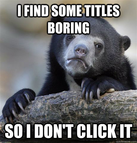 I find some titles boring So I don't click it  Confession Bear