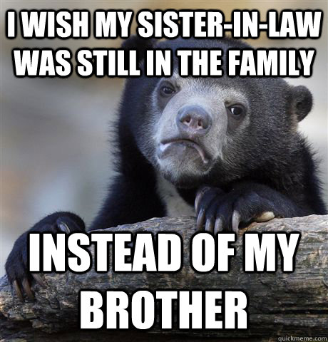 I wish my sister-in-law was still in the family Instead of my brother  Confession Bear