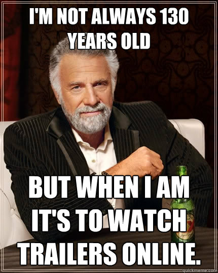 I'm not always 130 years old but when I am it's to watch trailers online.  The Most Interesting Man In The World